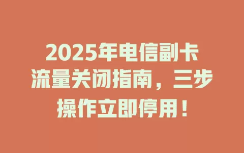 2025年电信副卡流量关闭指南，三步操作立即停用！