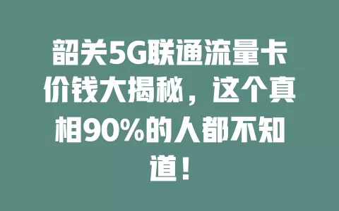 韶关5G联通流量卡价钱大揭秘，这个真相90%的人都不知道！