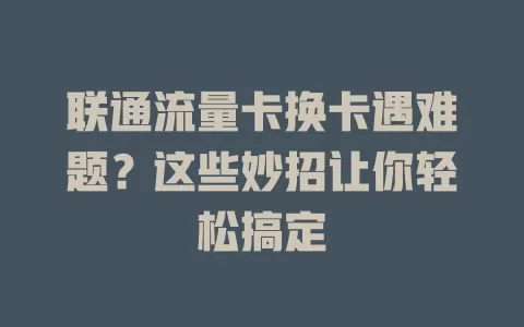 联通流量卡换卡遇难题？这些妙招让你轻松搞定