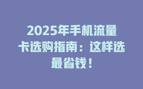 2025年手机流量卡选购指南：这样选最省钱！