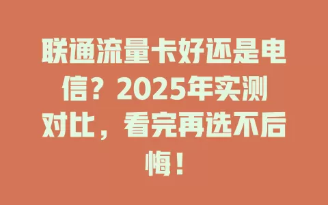联通流量卡好还是电信？2025年实测对比，看完再选不后悔！