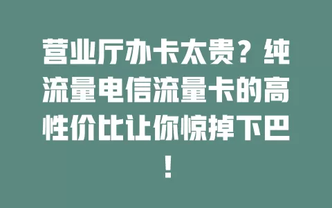 营业厅办卡太贵？纯流量电信流量卡的高性价比让你惊掉下巴！