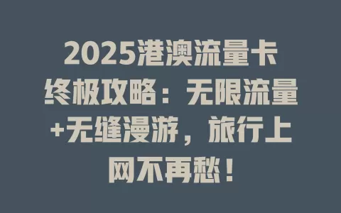 2025港澳流量卡终极攻略：无限流量+无缝漫游，旅行上网不再愁！