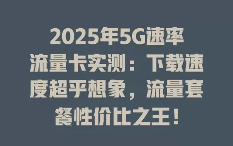 2025年5G速率流量卡实测：下载速度超乎想象，流量套餐性价比之王！