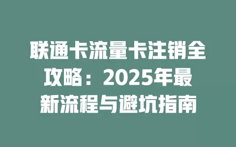联通卡流量卡注销全攻略：2025年最新流程与避坑指南