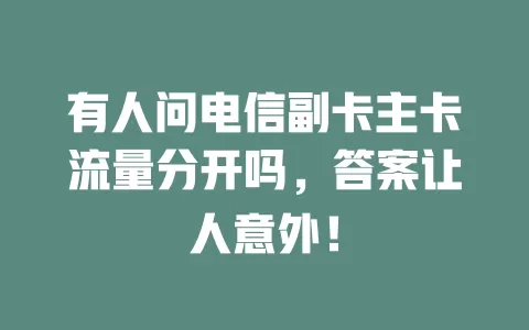 有人问电信副卡主卡流量分开吗，答案让人意外！