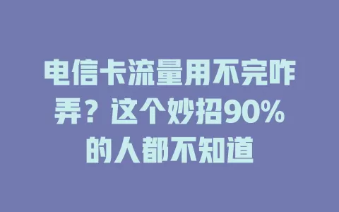 电信卡流量用不完咋弄？这个妙招90%的人都不知道