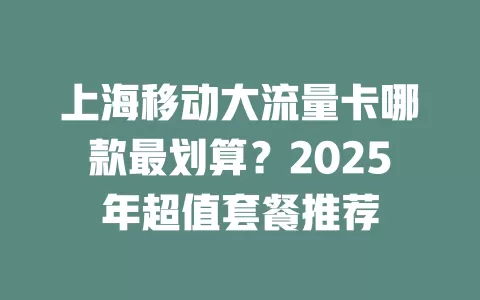 上海移动大流量卡哪款最划算？2025年超值套餐推荐