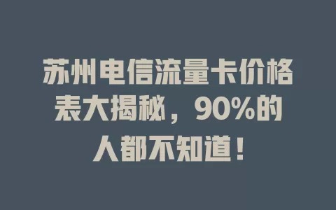 苏州电信流量卡价格表大揭秘，90%的人都不知道！