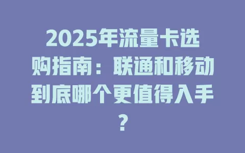 2025年流量卡选购指南：联通和移动到底哪个更值得入手？