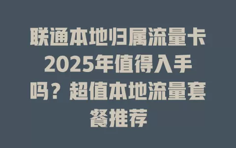 联通本地归属流量卡2025年值得入手吗？超值本地流量套餐推荐