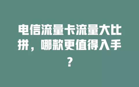 电信流量卡流量大比拼，哪款更值得入手？