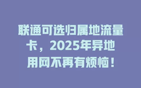 联通可选归属地流量卡，2025年异地用网不再有烦恼！