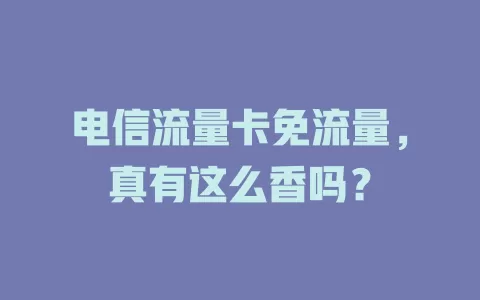 电信流量卡免流量，真有这么香吗？
