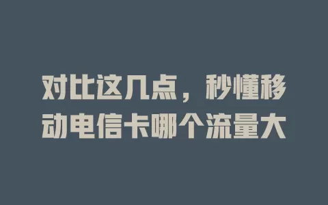 对比这几点，秒懂移动电信卡哪个流量大