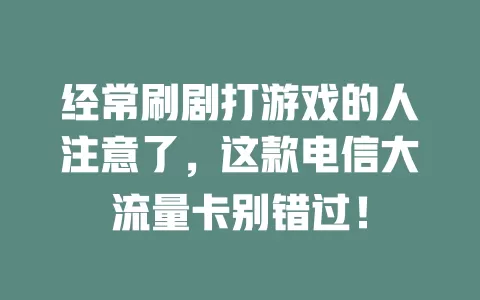 经常刷剧打游戏的人注意了，这款电信大流量卡别错过！