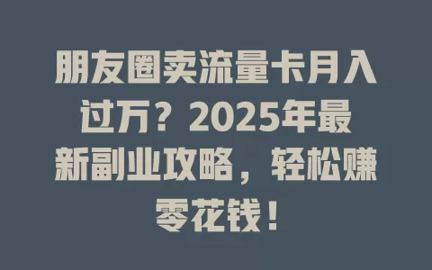 朋友圈卖流量卡月入过万？2025年最新副业攻略，轻松赚零花钱！