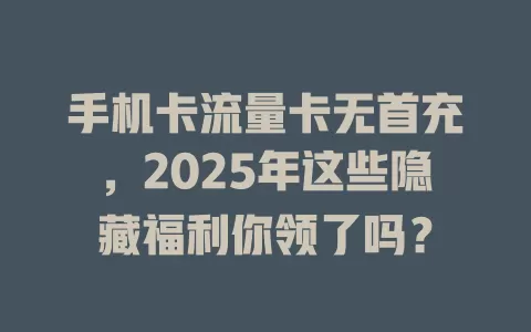 手机卡流量卡无首充，2025年这些隐藏福利你领了吗？