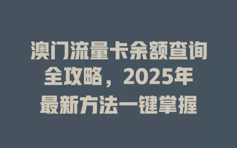 澳门流量卡余额查询全攻略，2025年最新方法一键掌握
