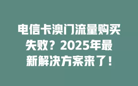 电信卡澳门流量购买失败？2025年最新解决方案来了！