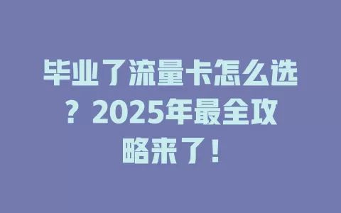 毕业了流量卡怎么选？2025年最全攻略来了！