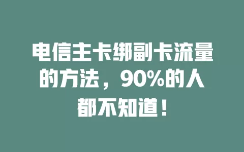 电信主卡绑副卡流量的方法，90%的人都不知道！