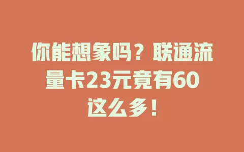 你能想象吗？联通流量卡23元竟有60这么多！