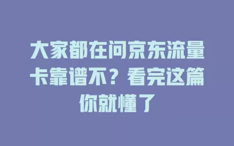 大家都在问京东流量卡靠谱不？看完这篇你就懂了