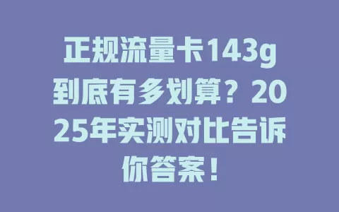 正规流量卡143g到底有多划算？2025年实测对比告诉你答案！
