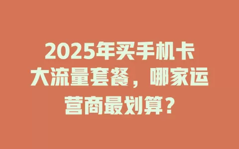 2025年买手机卡大流量套餐，哪家运营商最划算？