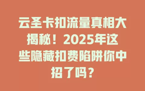 云圣卡扣流量真相大揭秘！2025年这些隐藏扣费陷阱你中招了吗？