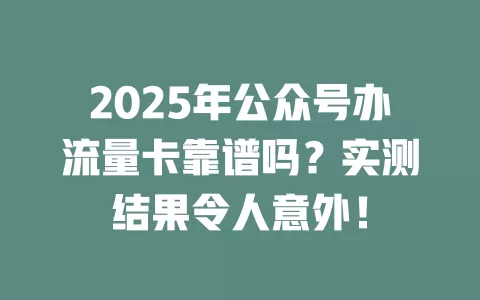2025年公众号办流量卡靠谱吗？实测结果令人意外！