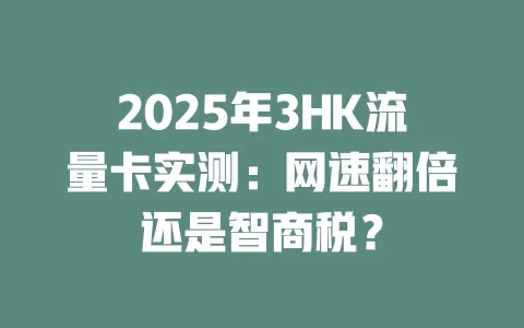 2025年3HK流量卡实测：网速翻倍还是智商税？