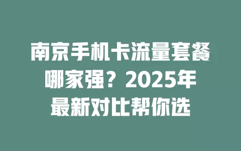 南京手机卡流量套餐哪家强？2025年最新对比帮你选