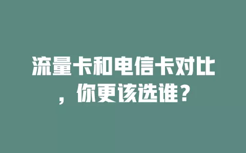 流量卡和电信卡对比，你更该选谁？