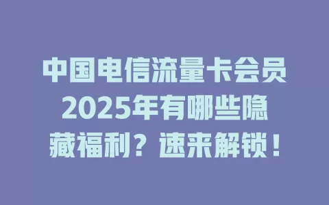 中国电信流量卡会员2025年有哪些隐藏福利？速来解锁！