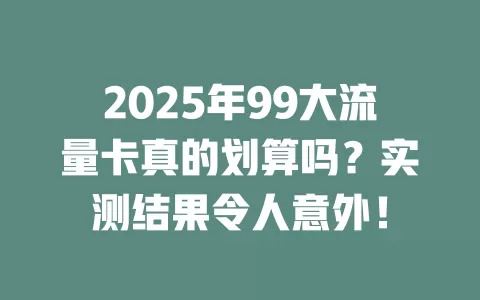 2025年99大流量卡真的划算吗？实测结果令人意外！