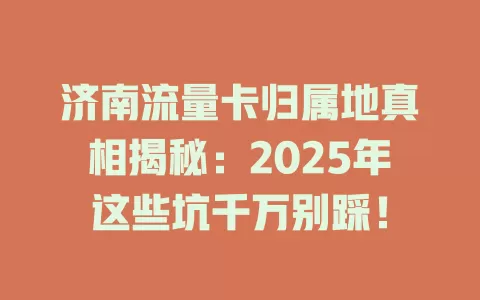 济南流量卡归属地真相揭秘：2025年这些坑千万别踩！