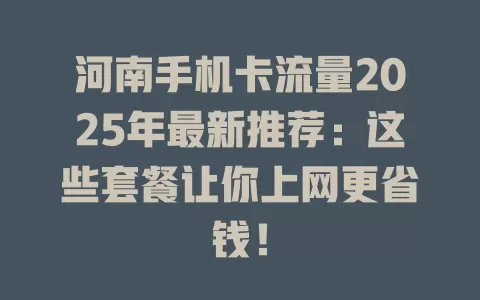 河南手机卡流量2025年最新推荐：这些套餐让你上网更省钱！