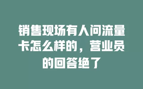 销售现场有人问流量卡怎么样的，营业员的回答绝了