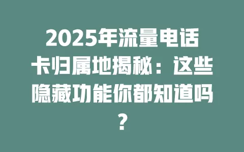 2025年流量电话卡归属地揭秘：这些隐藏功能你都知道吗？