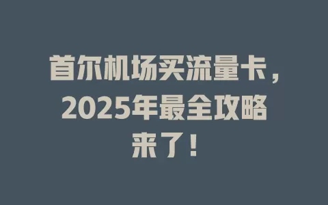 首尔机场买流量卡，2025年最全攻略来了！