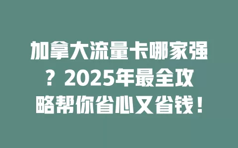 加拿大流量卡哪家强？2025年最全攻略帮你省心又省钱！