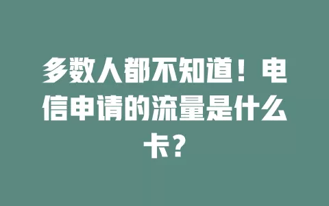 多数人都不知道！电信申请的流量是什么卡？