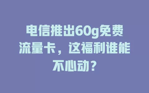 电信推出60g免费流量卡，这福利谁能不心动？