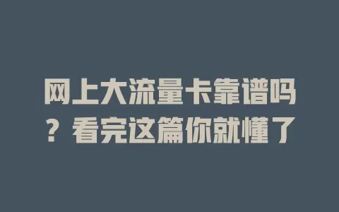 网上大流量卡靠谱吗？看完这篇你就懂了