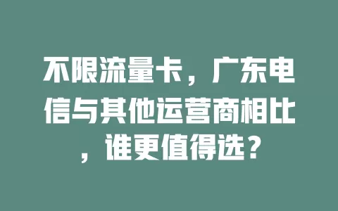 不限流量卡，广东电信与其他运营商相比，谁更值得选？