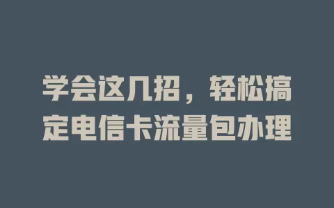 学会这几招，轻松搞定电信卡流量包办理