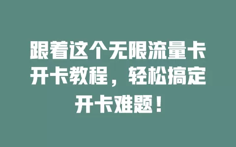 跟着这个无限流量卡开卡教程，轻松搞定开卡难题！