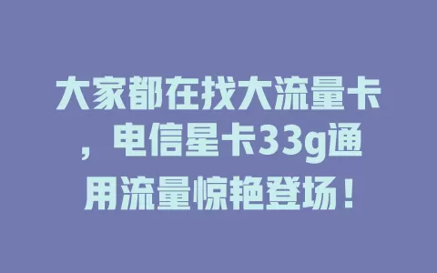 大家都在找大流量卡，电信星卡33g通用流量惊艳登场！